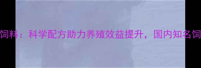图片 普瑞福饲料：科学配方助力养殖效益提升，国内知名饲料品牌
