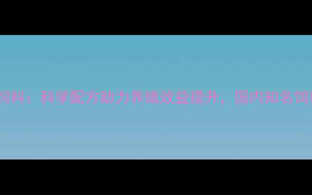 图片 普瑞福饲料：科学配方助力养殖效益提升，国内知名饲料品牌1