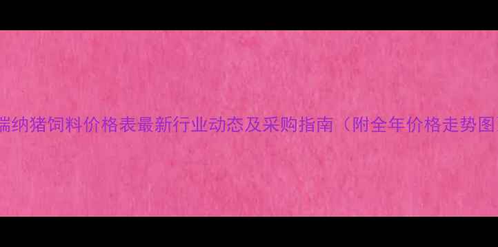 图片 普瑞纳猪饲料价格表最新行业动态及采购指南（附全年价格走势图）2