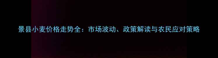 图片 景县小麦价格走势全：市场波动、政策解读与农民应对策略