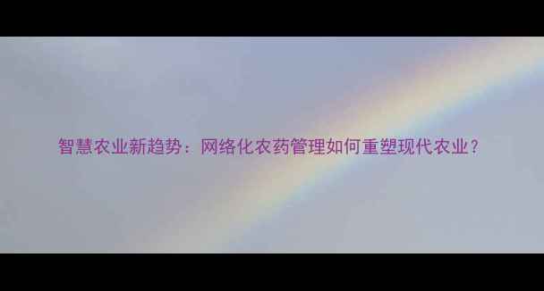 图片 智慧农业新趋势：网络化农药管理如何重塑现代农业？