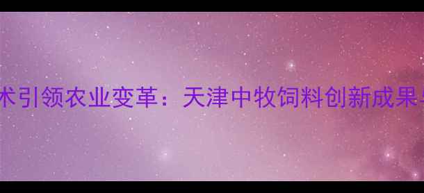 图片 智能养殖技术引领农业变革：天津中牧饲料创新成果与行业实践2