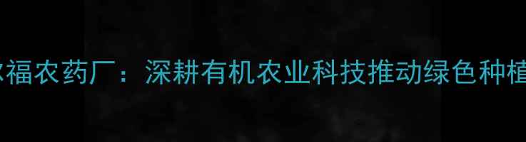 图片 曲阜市尔福农药厂：深耕有机农业科技推动绿色种植新范式1