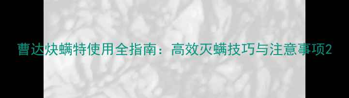 图片 曹达炔螨特使用全指南：高效灭螨技巧与注意事项2