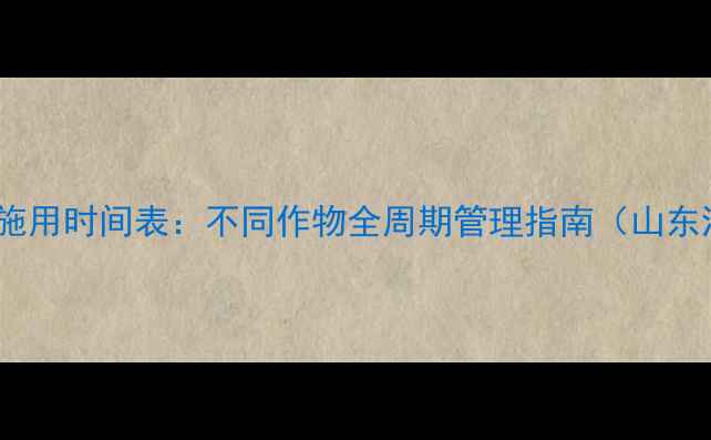 图片 最佳除草剂施用时间表：不同作物全周期管理指南（山东河南河北）2