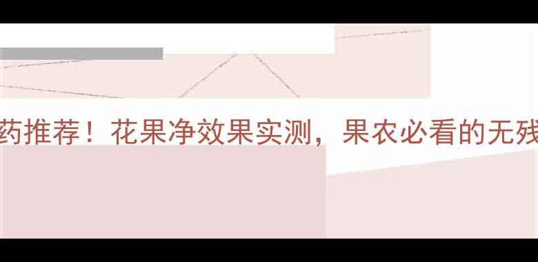 图片 最全农药推荐！花果净效果实测，果农必看的无残留方案