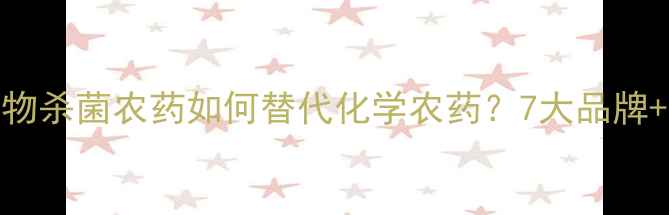 图片 最全指南：生物杀菌农药如何替代化学农药？7大品牌+使用技巧全🌱