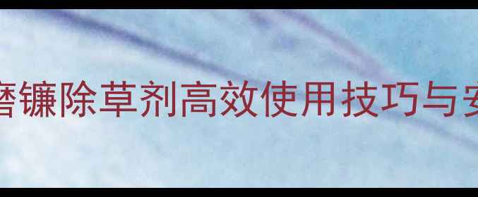 图片 最全指南：磨镰除草剂高效使用技巧与安全注意事项