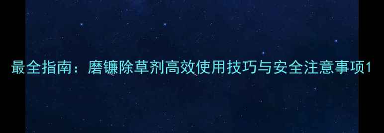 图片 最全指南：磨镰除草剂高效使用技巧与安全注意事项1
