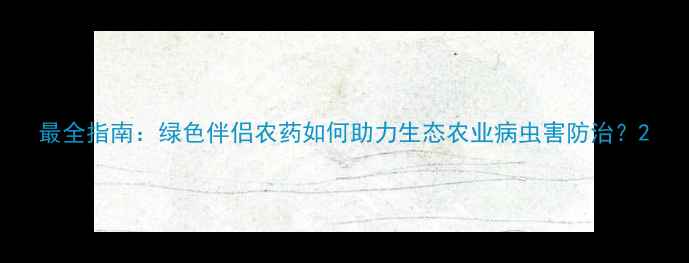图片 最全指南：绿色伴侣农药如何助力生态农业病虫害防治？2
