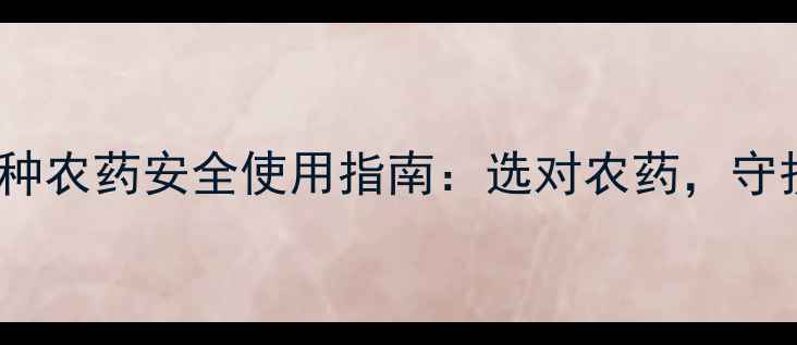 图片 最常用的3种农药安全使用指南：选对农药，守护农田健康