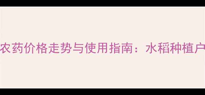 图片 最新188农药价格走势与使用指南：水稻种植户必看！1