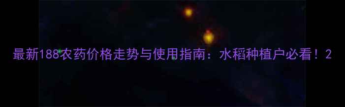 图片 最新188农药价格走势与使用指南：水稻种植户必看！2