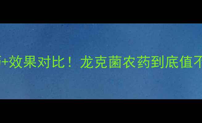 图片 最新价格+使用技巧+效果对比！龙克菌农药到底值不值？农业人必看！
