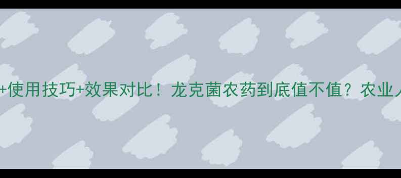 图片 最新价格+使用技巧+效果对比！龙克菌农药到底值不值？农业人必看！2