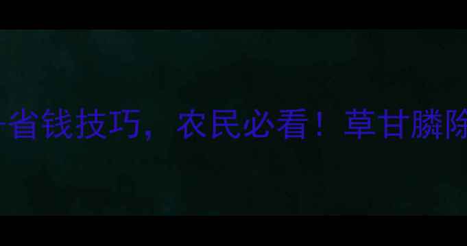 图片 最新价格+使用指南+省钱技巧，农民必看！草甘膦除草剂市场行情深度1