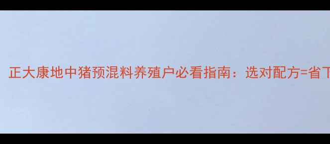 图片 最新价格！正大康地中猪预混料养殖户必看指南：选对配方=省下万元成本