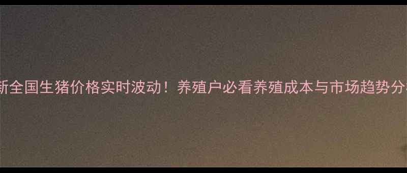 图片 最新全国生猪价格实时波动！养殖户必看养殖成本与市场趋势分析1