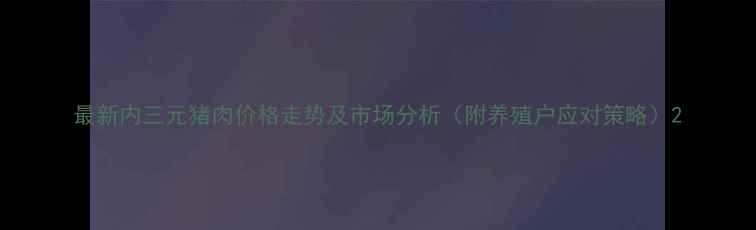 图片 最新内三元猪肉价格走势及市场分析（附养殖户应对策略）2