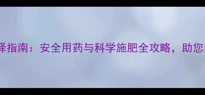 图片 最新农一网农药选择指南：安全用药与科学施肥全攻略，助您种出高产量优质粮1