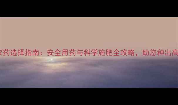 图片 最新农一网农药选择指南：安全用药与科学施肥全攻略，助您种出高产量优质粮2