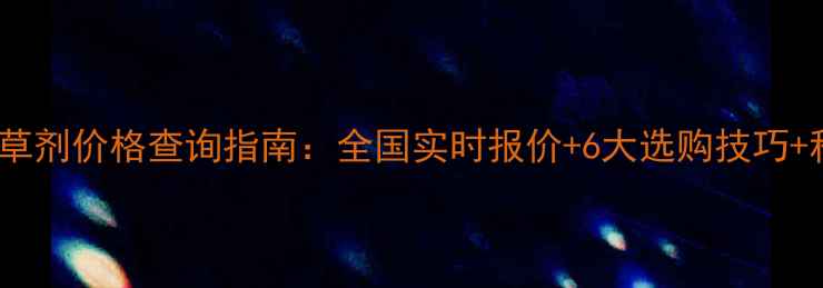 图片 最新农一网除草剂价格查询指南：全国实时报价+6大选购技巧+科学使用手册1