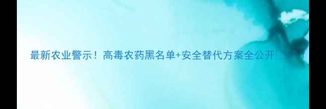 图片 最新农业警示！高毒农药黑名单+安全替代方案全公开🚫🌱