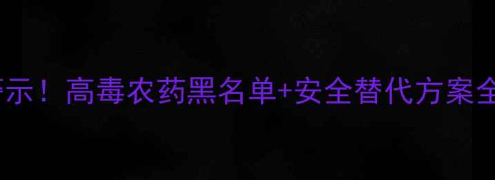 图片 最新农业警示！高毒农药黑名单+安全替代方案全公开🚫🌱1