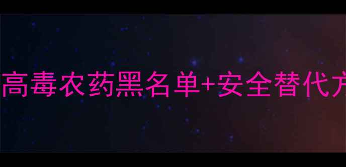图片 最新农业警示！高毒农药黑名单+安全替代方案全公开🚫🌱2
