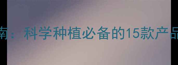 图片 最新农药产品指南：科学种植必备的15款产品效果对比与功能