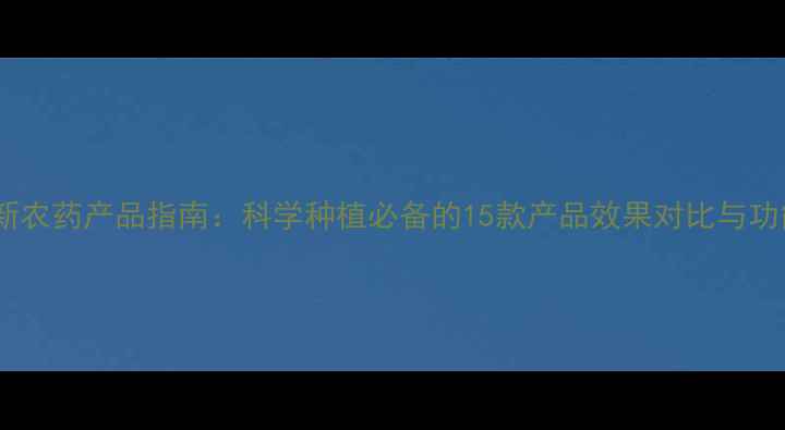 图片 最新农药产品指南：科学种植必备的15款产品效果对比与功能2