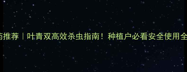 图片 最新农药推荐｜叶青双高效杀虫指南！种植户必看安全使用全攻略✅2