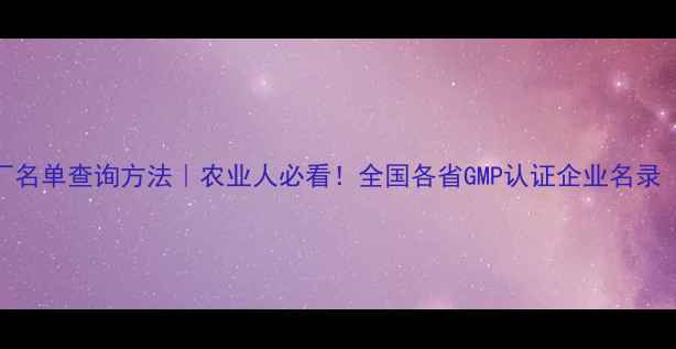 图片 最新农药生产厂名单查询方法｜农业人必看！全国各省GMP认证企业名录（附查询入口）