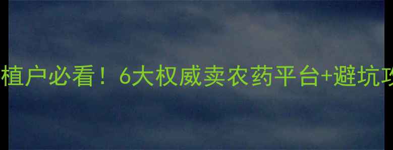 图片 最新农药购买指南种植户必看！6大权威卖农药平台+避坑攻略（附种植案例）2