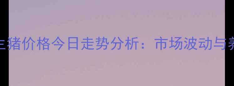 图片 最新动态德阳生猪价格今日走势分析：市场波动与养殖户应对策略