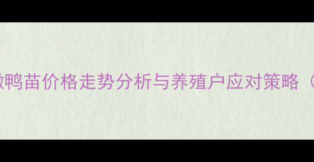 图片 最新动态：安徽鸭苗价格走势分析与养殖户应对策略（附详细数据）1