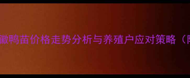 图片 最新动态：安徽鸭苗价格走势分析与养殖户应对策略（附详细数据）2