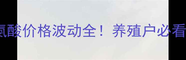 图片 最新国内味之素苏氨酸价格波动全！养殖户必看饲料成本控制指南1