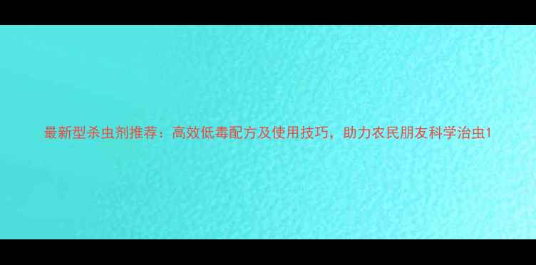 图片 最新型杀虫剂推荐：高效低毒配方及使用技巧，助力农民朋友科学治虫1