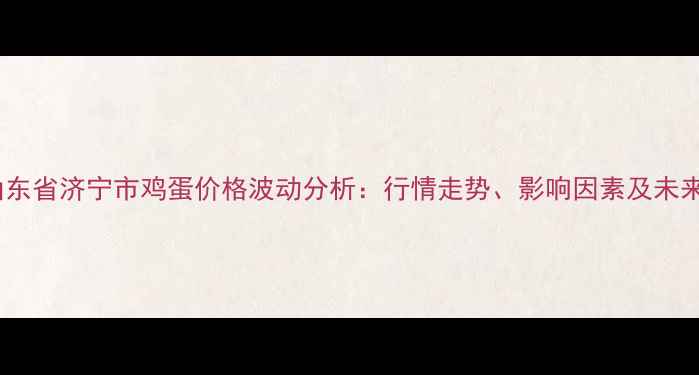 图片 最新山东省济宁市鸡蛋价格波动分析：行情走势、影响因素及未来预测1