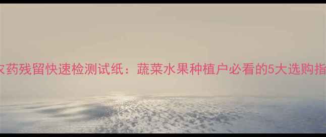 图片 最新技术！农药残留快速检测试纸：蔬菜水果种植户必看的5大选购指南与使用全2