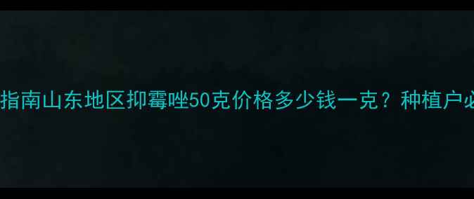 图片 最新报价及使用指南山东地区抑霉唑50克价格多少钱一克？种植户必看避坑攻略！1