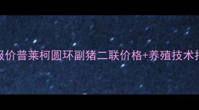 图片 最新报价普莱柯圆环副猪二联价格+养殖技术指南✅