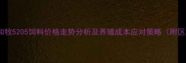 图片 最新报价！和牧5205饲料价格走势分析及养殖成本应对策略（附区域价差表）2