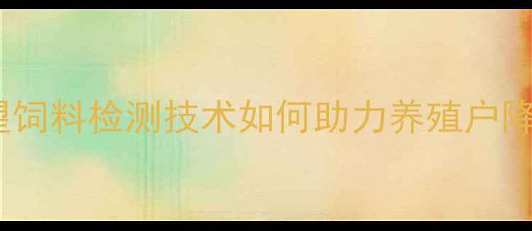 图片 最新报告！新希望饲料检测技术如何助力养殖户降本增效？附详细1