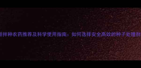 图片 最新拌种农药推荐及科学使用指南：如何选择安全高效的种子处理剂？2