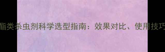 图片 最新拟除虫菊酯类杀虫剂科学选型指南：效果对比、使用技巧与安全规范全
