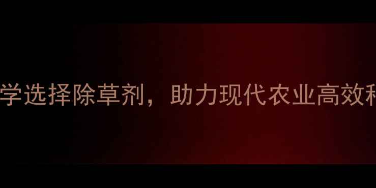 图片 最新指南江苏除草剂有限公司：科学选择除草剂，助力现代农业高效种植——从产品特性到使用技巧全2