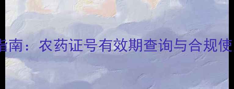 图片 最新指南：农药证号有效期查询与合规使用全2