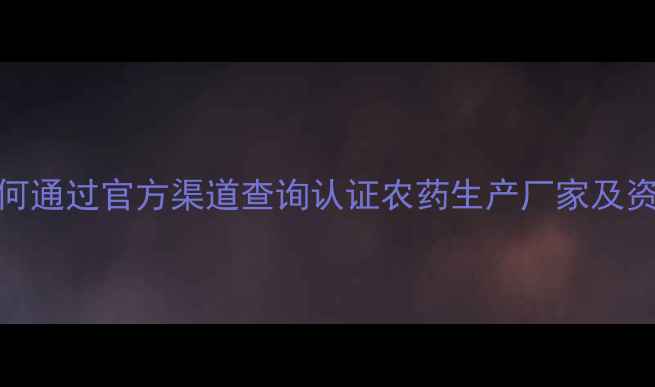 图片 最新指南：如何通过官方渠道查询认证农药生产厂家及资质验证全流程